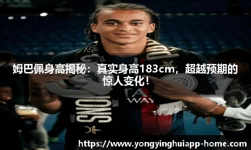姆巴佩身高揭秘：真实身高183cm，超越预期的惊人变化！